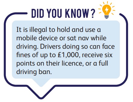 Did you know? Driver mobile use and the law: It is illegal to hold and use a  mobile device or sat nav while  driving. Drivers doing so can face  fines of up to £1,000, receive six  points on their licence, or a full  driving ban.