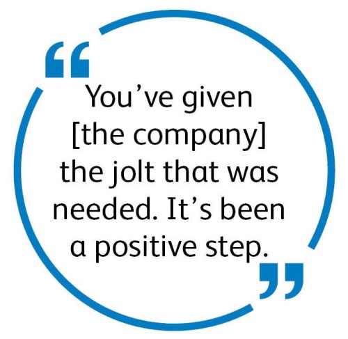 "You've given the company the jolt that was needed. It's been a positive step."