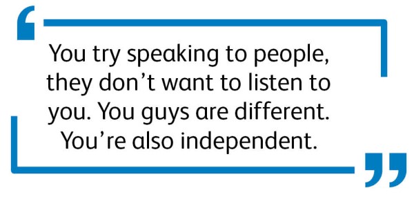 "You try speaking to people, they don't want to listen to you. You guys are different. You're also independent."