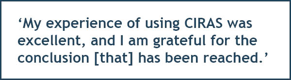 My experience of using CIRAS was excellent, and I am grateful for the conclusion [that] has been reached.